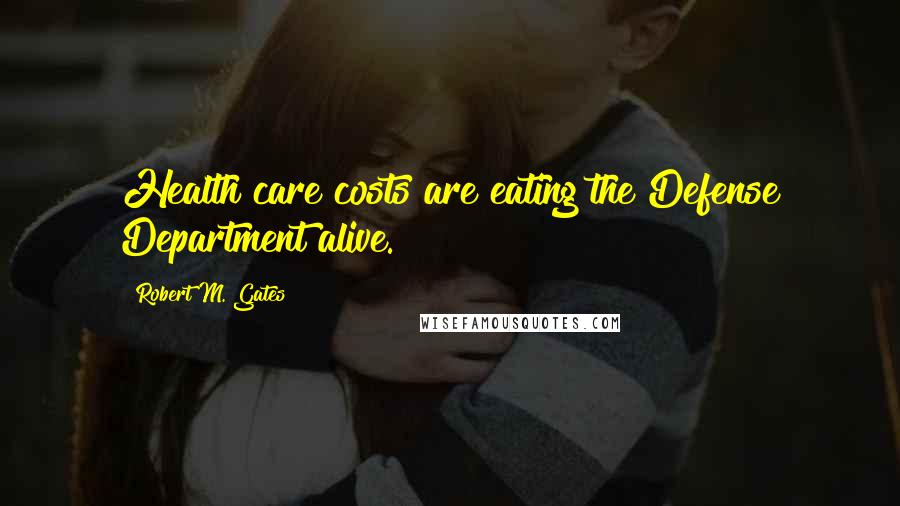 Robert M. Gates Quotes: Health care costs are eating the Defense Department alive.