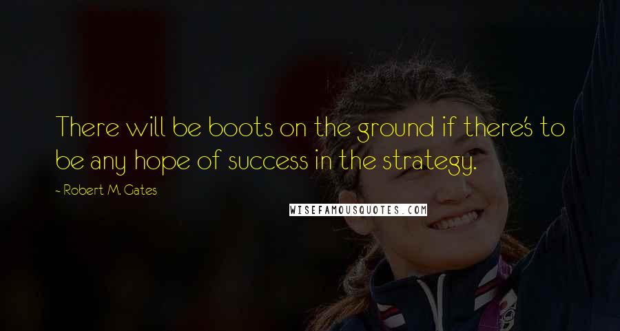 Robert M. Gates Quotes: There will be boots on the ground if there's to be any hope of success in the strategy.