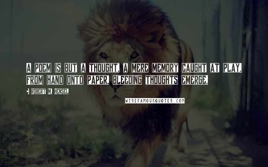 Robert M. Hensel Quotes: A poem is but a thought, a mere memory caught at play. From hand onto paper, bleeding thoughts emerge.