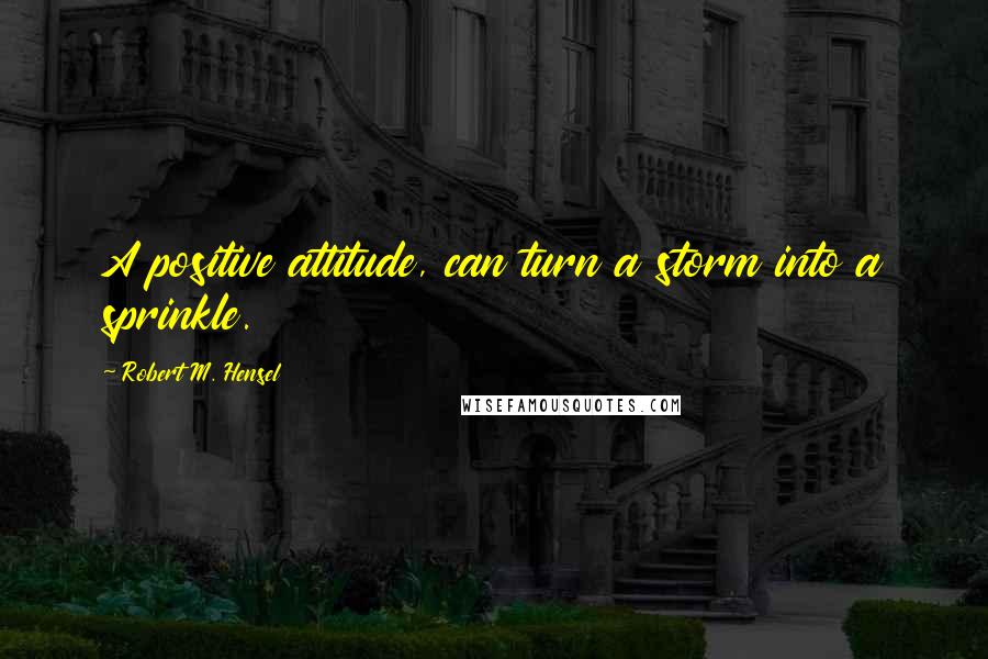 Robert M. Hensel Quotes: A positive attitude, can turn a storm into a sprinkle.