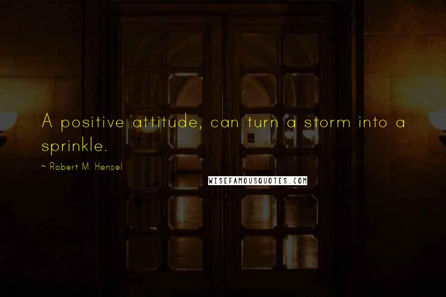 Robert M. Hensel Quotes: A positive attitude, can turn a storm into a sprinkle.