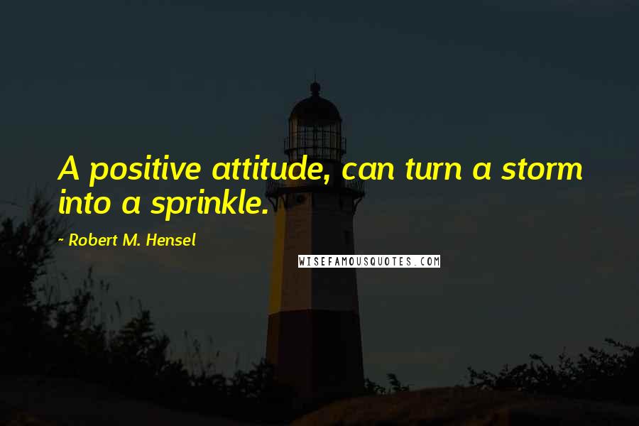 Robert M. Hensel Quotes: A positive attitude, can turn a storm into a sprinkle.