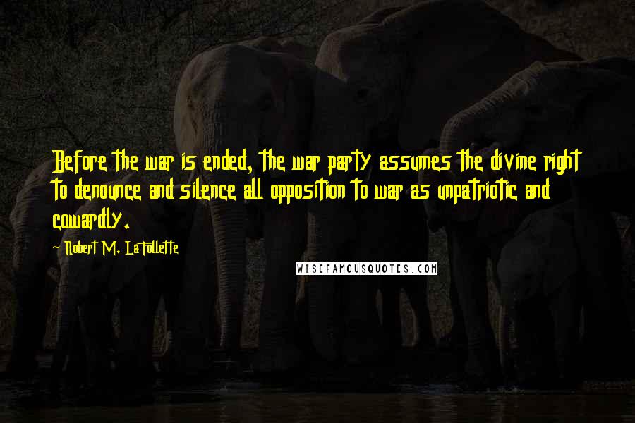 Robert M. La Follette Quotes: Before the war is ended, the war party assumes the divine right to denounce and silence all opposition to war as unpatriotic and cowardly.