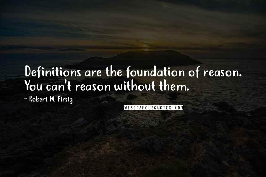 Robert M. Pirsig Quotes: Definitions are the foundation of reason. You can't reason without them.