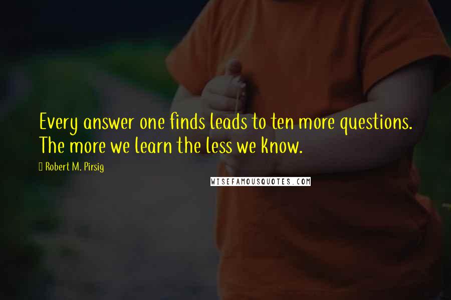 Robert M. Pirsig Quotes: Every answer one finds leads to ten more questions. The more we learn the less we know.