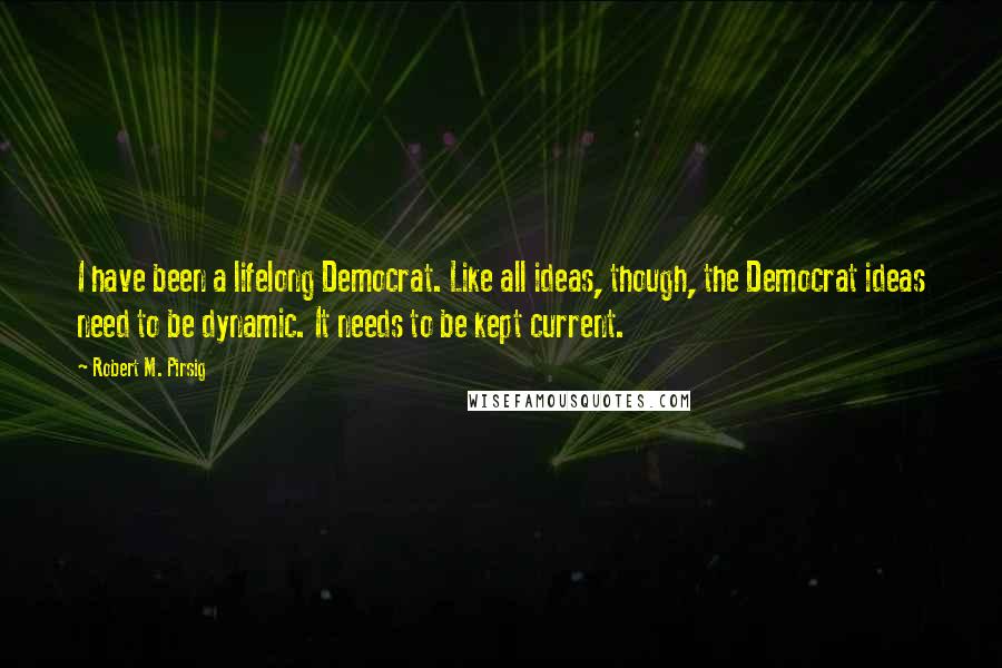 Robert M. Pirsig Quotes: I have been a lifelong Democrat. Like all ideas, though, the Democrat ideas need to be dynamic. It needs to be kept current.