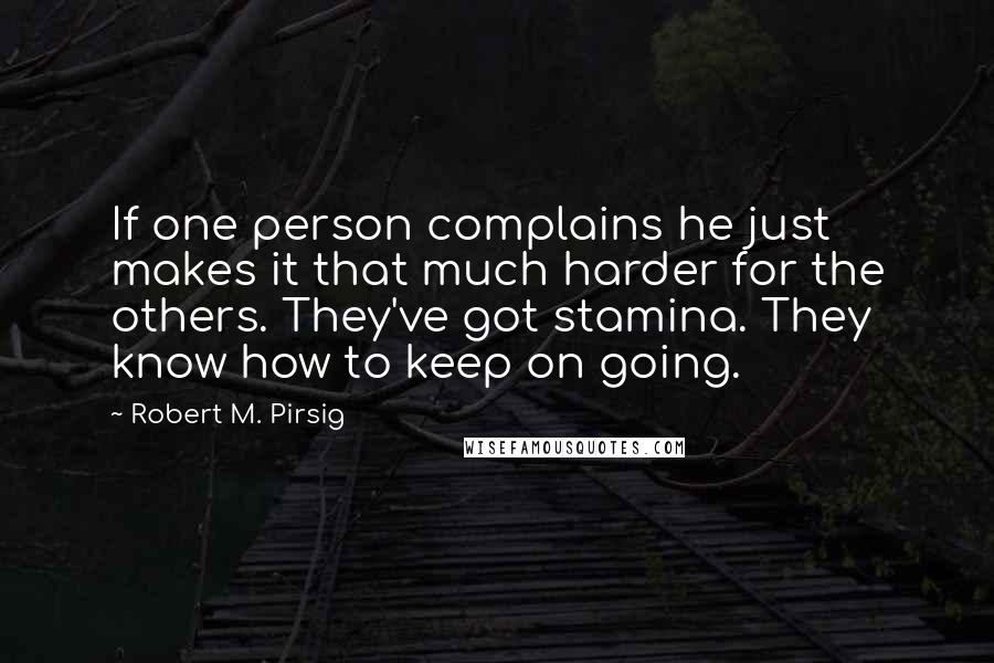 Robert M. Pirsig Quotes: If one person complains he just makes it that much harder for the others. They've got stamina. They know how to keep on going.