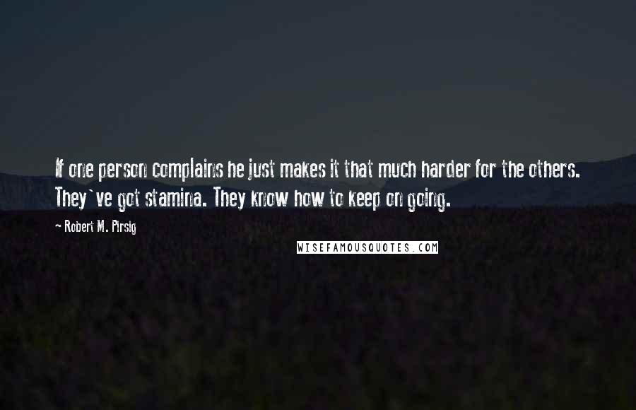 Robert M. Pirsig Quotes: If one person complains he just makes it that much harder for the others. They've got stamina. They know how to keep on going.