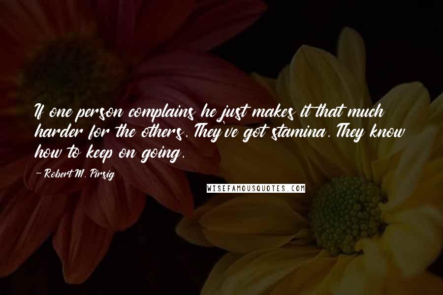 Robert M. Pirsig Quotes: If one person complains he just makes it that much harder for the others. They've got stamina. They know how to keep on going.