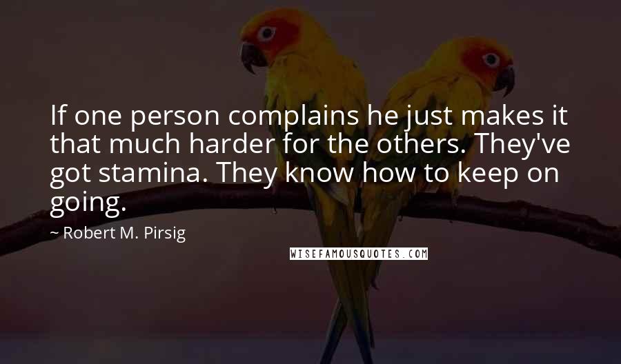 Robert M. Pirsig Quotes: If one person complains he just makes it that much harder for the others. They've got stamina. They know how to keep on going.