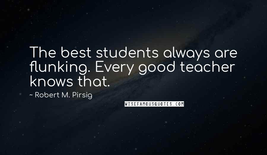 Robert M. Pirsig Quotes: The best students always are flunking. Every good teacher knows that.