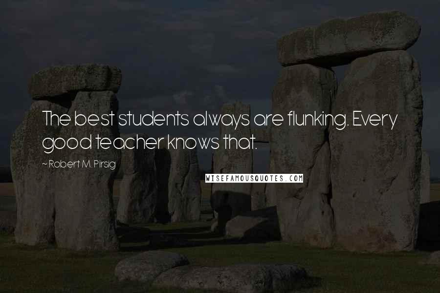 Robert M. Pirsig Quotes: The best students always are flunking. Every good teacher knows that.