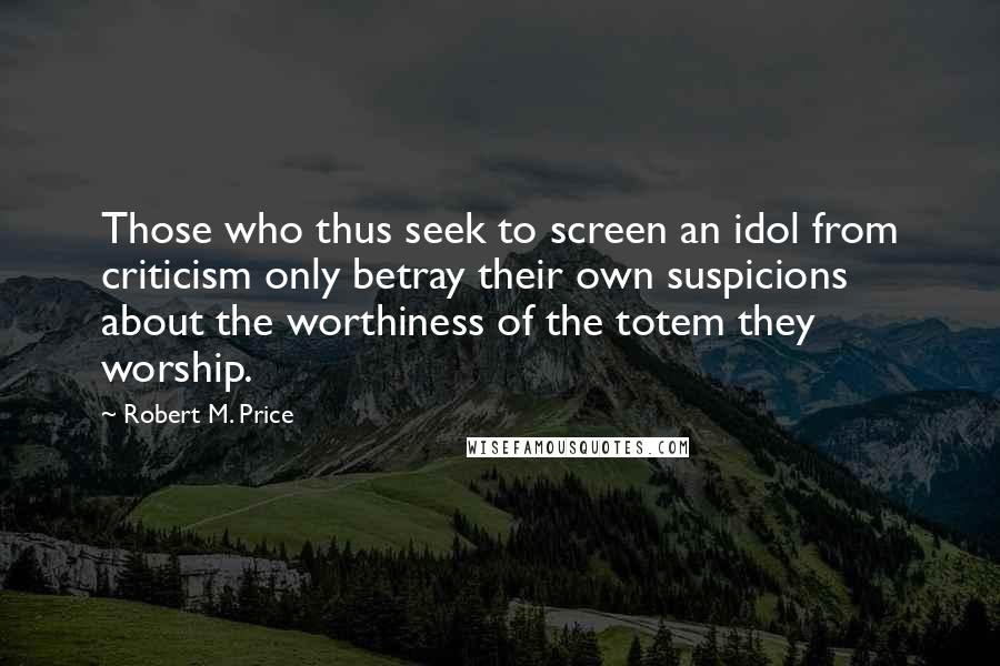 Robert M. Price Quotes: Those who thus seek to screen an idol from criticism only betray their own suspicions about the worthiness of the totem they worship.