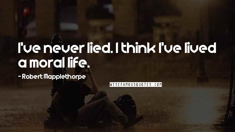 Robert Mapplethorpe Quotes: I've never lied. I think I've lived a moral life.