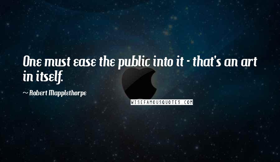 Robert Mapplethorpe Quotes: One must ease the public into it - that's an art in itself.