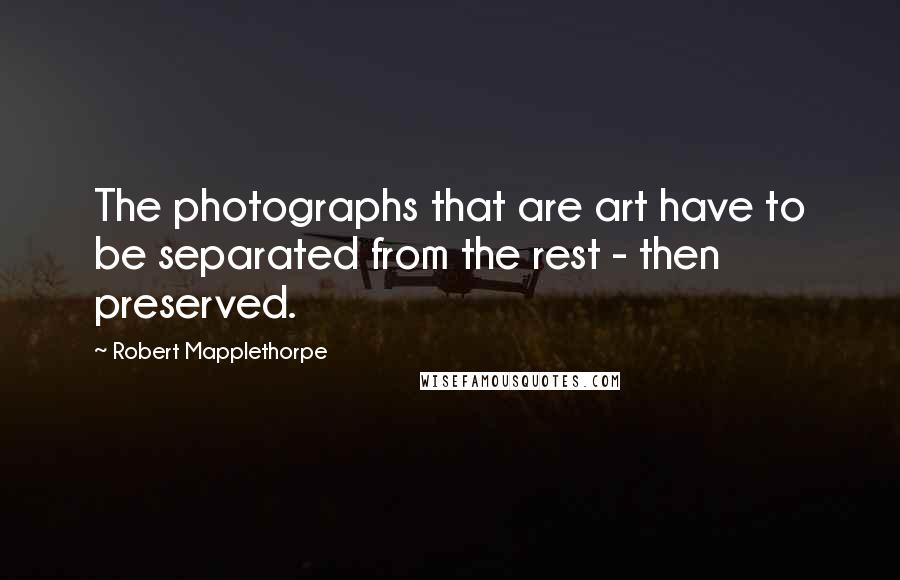 Robert Mapplethorpe Quotes: The photographs that are art have to be separated from the rest - then preserved.