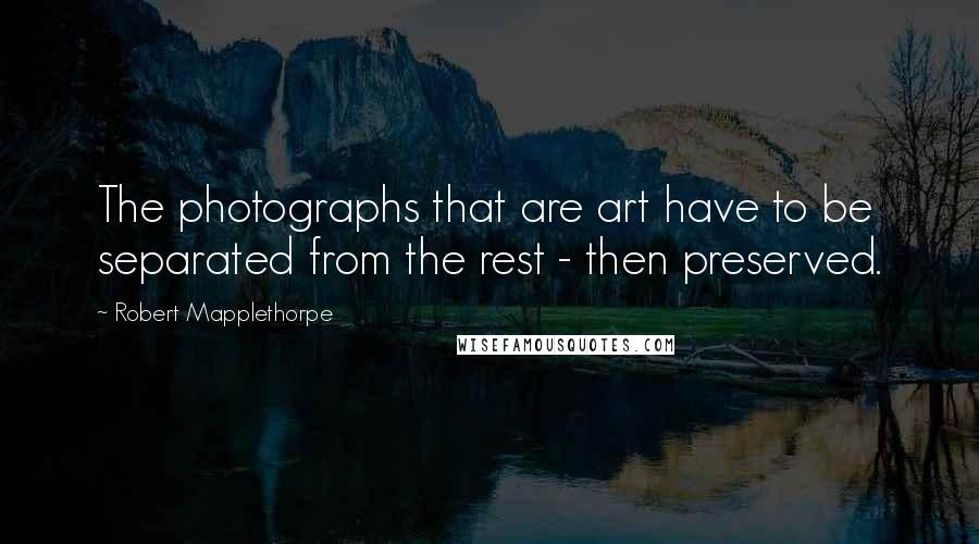 Robert Mapplethorpe Quotes: The photographs that are art have to be separated from the rest - then preserved.