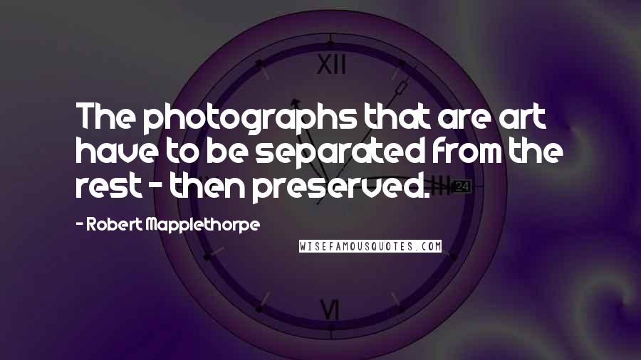 Robert Mapplethorpe Quotes: The photographs that are art have to be separated from the rest - then preserved.