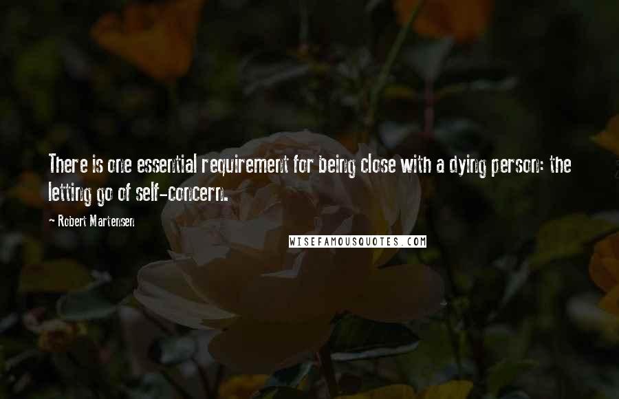 Robert Martensen Quotes: There is one essential requirement for being close with a dying person: the letting go of self-concern.