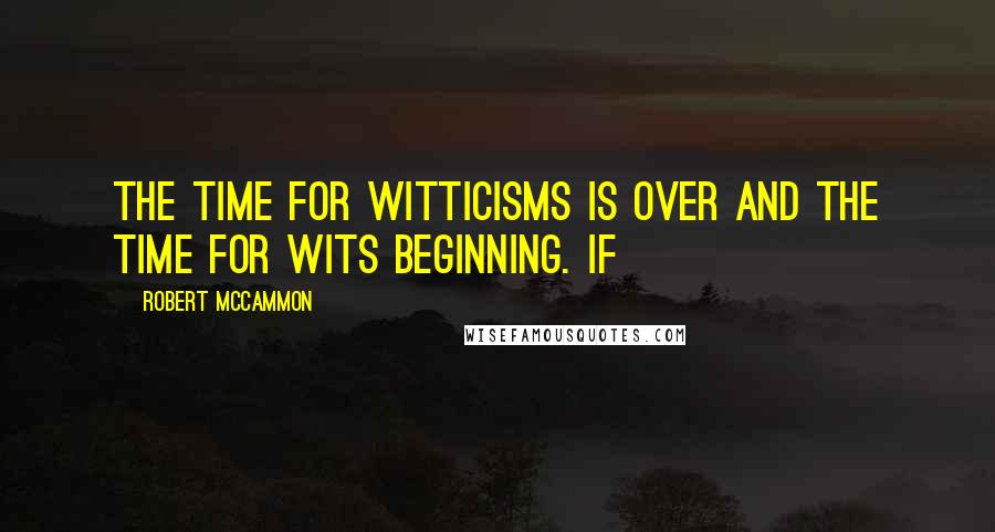 Robert McCammon Quotes: The time for witticisms is over and the time for wits beginning. If