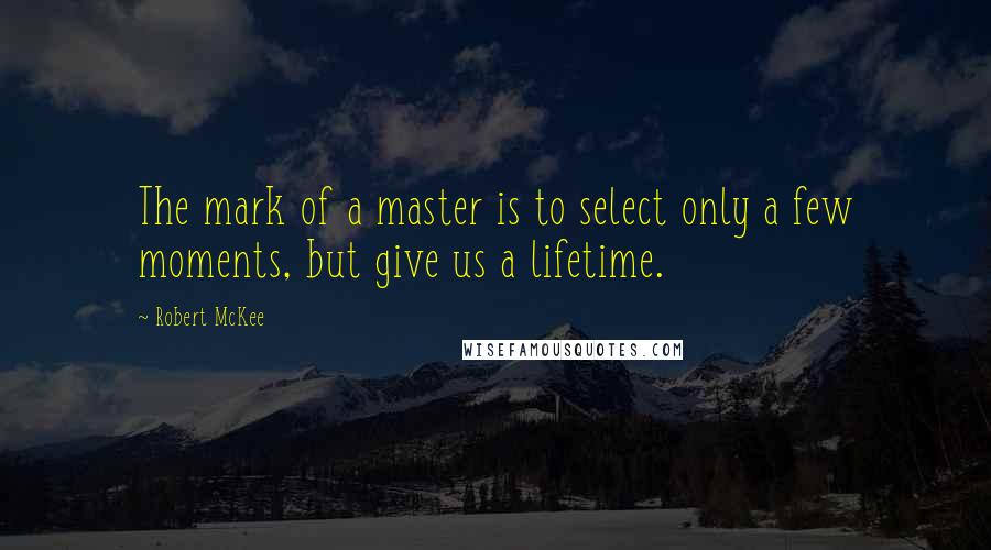 Robert McKee Quotes: The mark of a master is to select only a few moments, but give us a lifetime.