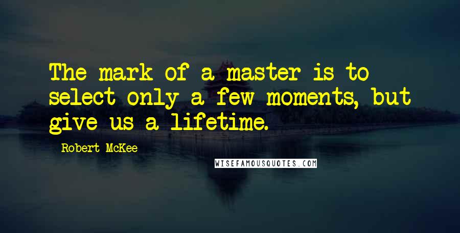 Robert McKee Quotes: The mark of a master is to select only a few moments, but give us a lifetime.