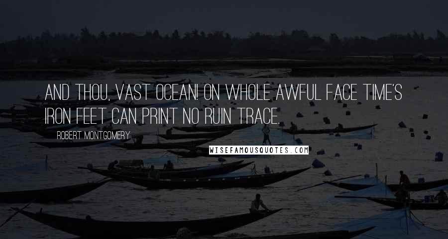 Robert Montgomery Quotes: And Thou, vast Ocean! on whole awful face Time's iron feet can print no ruin trace.