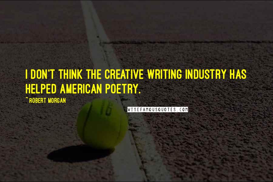 Robert Morgan Quotes: I don't think the creative writing industry has helped American poetry.