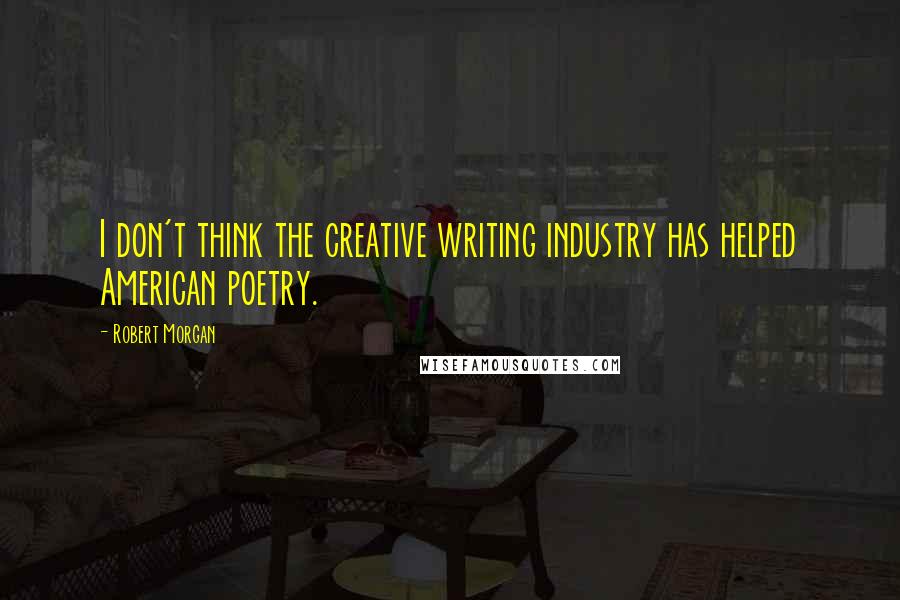 Robert Morgan Quotes: I don't think the creative writing industry has helped American poetry.