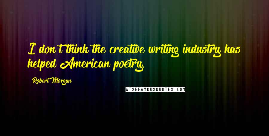 Robert Morgan Quotes: I don't think the creative writing industry has helped American poetry.