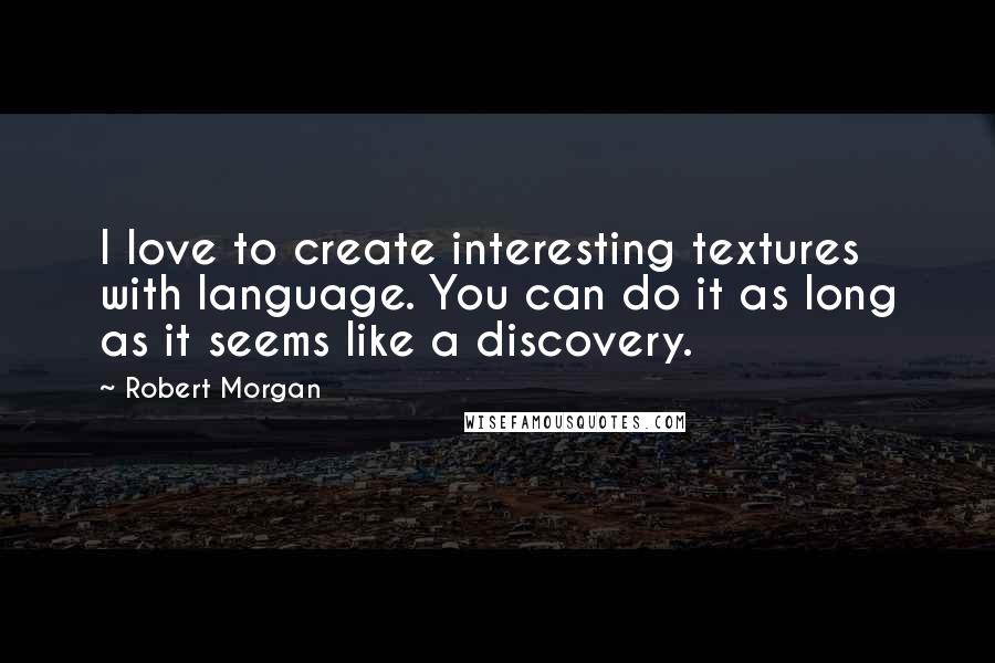 Robert Morgan Quotes: I love to create interesting textures with language. You can do it as long as it seems like a discovery.