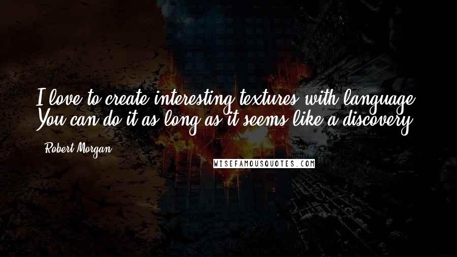 Robert Morgan Quotes: I love to create interesting textures with language. You can do it as long as it seems like a discovery.