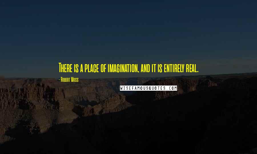 Robert Moss Quotes: There is a place of imagination, and it is entirely real.