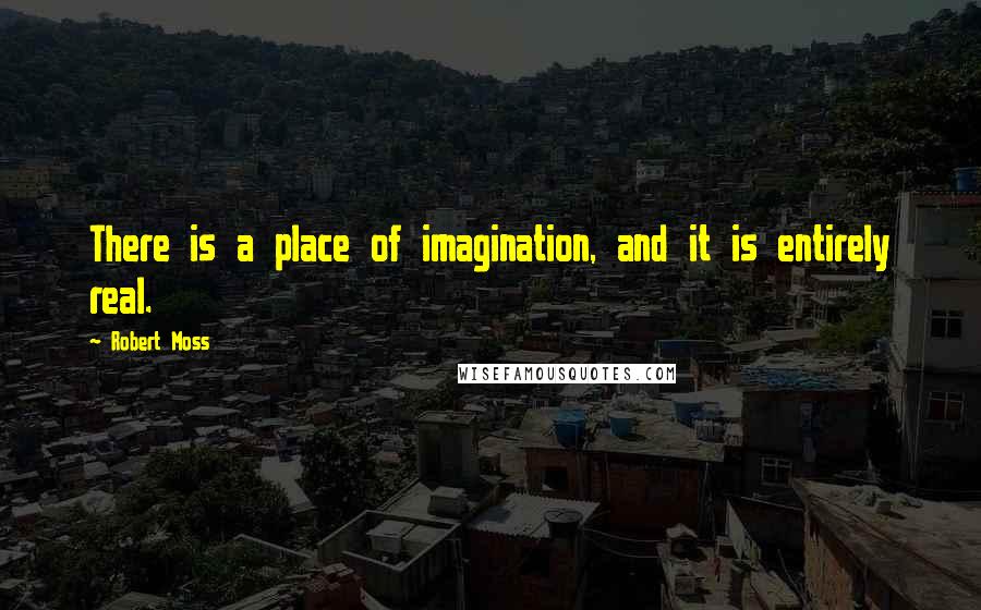 Robert Moss Quotes: There is a place of imagination, and it is entirely real.