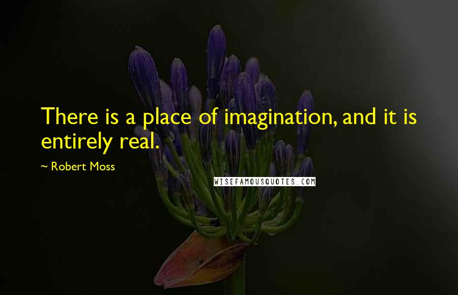 Robert Moss Quotes: There is a place of imagination, and it is entirely real.