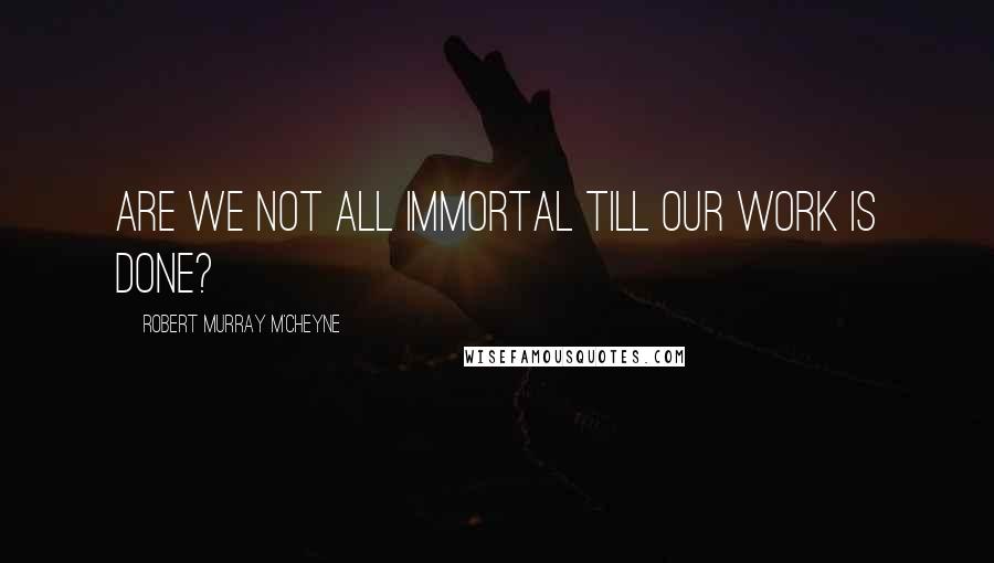 Robert Murray M'Cheyne Quotes: Are we not all immortal till our work is done?