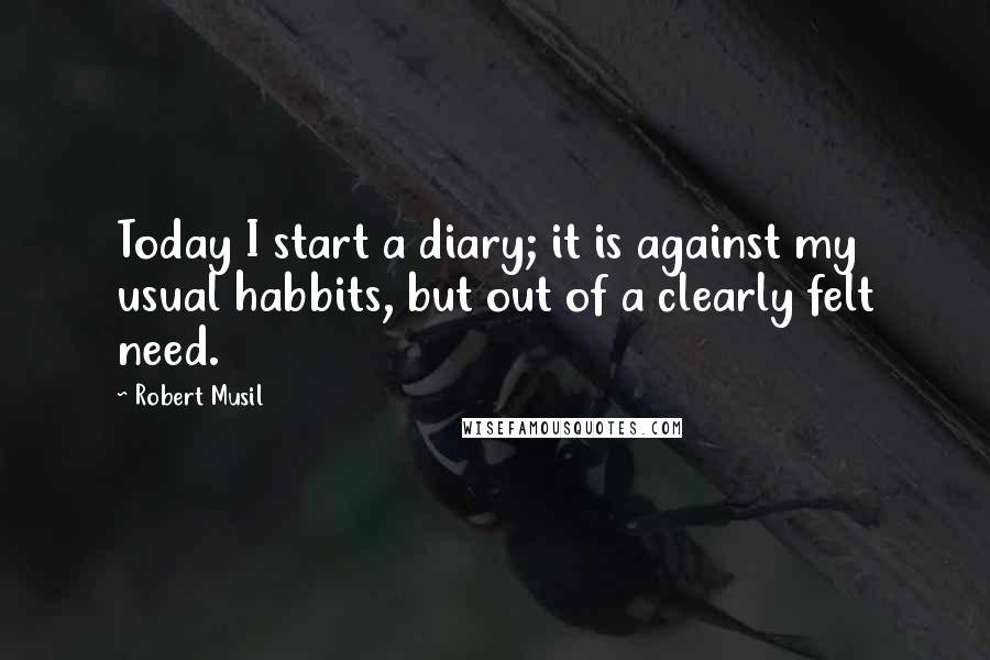 Robert Musil Quotes: Today I start a diary; it is against my usual habbits, but out of a clearly felt need.