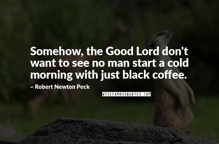 Robert Newton Peck Quotes: Somehow, the Good Lord don't want to see no man start a cold morning with just black coffee.