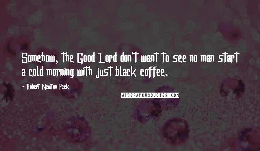 Robert Newton Peck Quotes: Somehow, the Good Lord don't want to see no man start a cold morning with just black coffee.