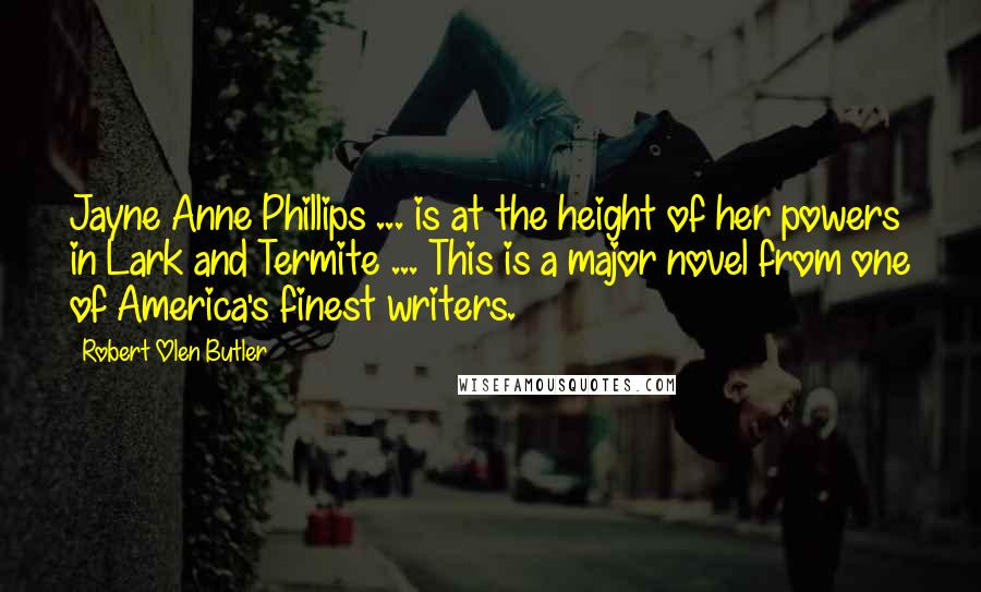 Robert Olen Butler Quotes: Jayne Anne Phillips ... is at the height of her powers in Lark and Termite ... This is a major novel from one of America's finest writers.