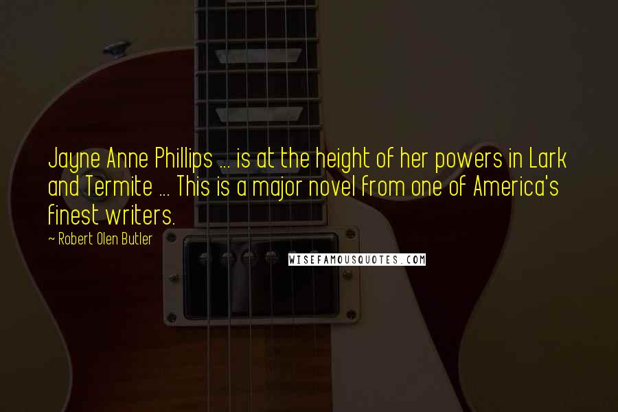 Robert Olen Butler Quotes: Jayne Anne Phillips ... is at the height of her powers in Lark and Termite ... This is a major novel from one of America's finest writers.