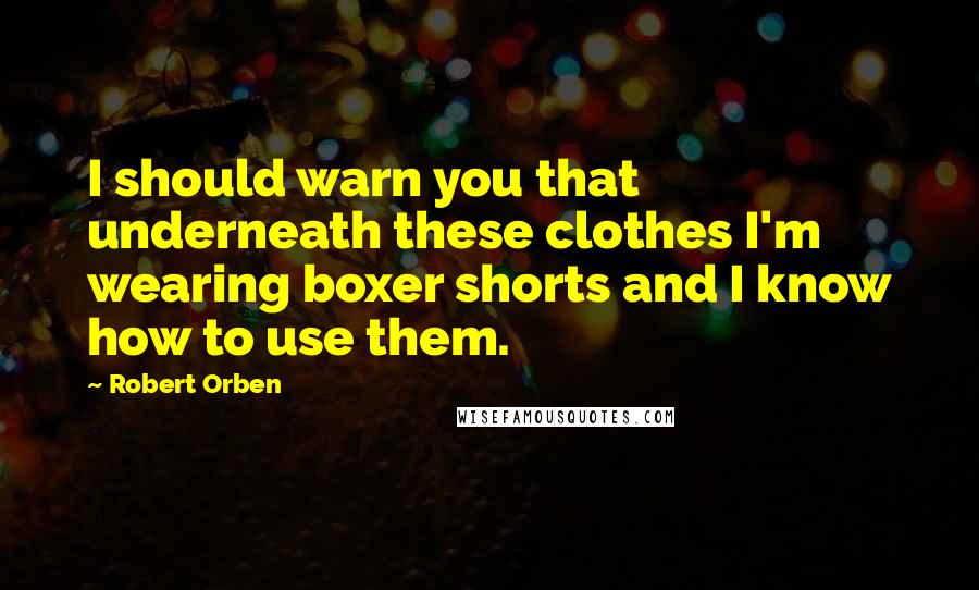 Robert Orben Quotes: I should warn you that underneath these clothes I'm wearing boxer shorts and I know how to use them.