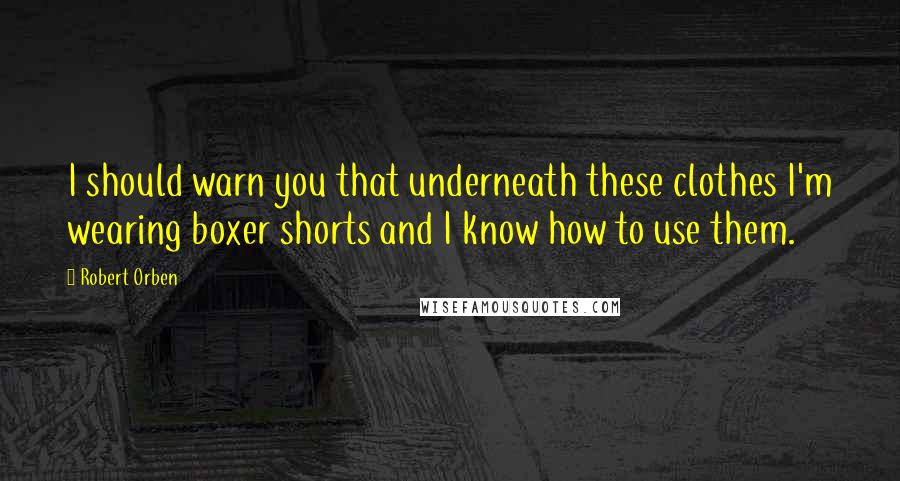 Robert Orben Quotes: I should warn you that underneath these clothes I'm wearing boxer shorts and I know how to use them.