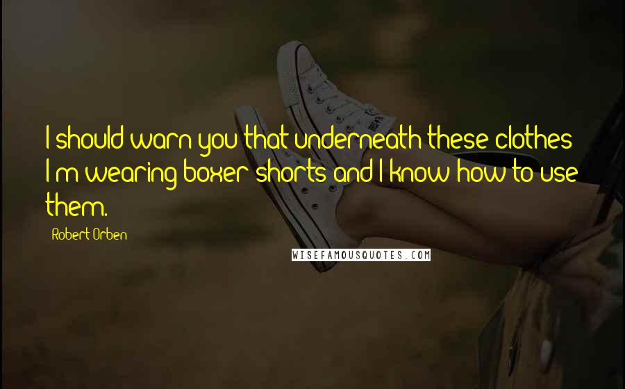 Robert Orben Quotes: I should warn you that underneath these clothes I'm wearing boxer shorts and I know how to use them.