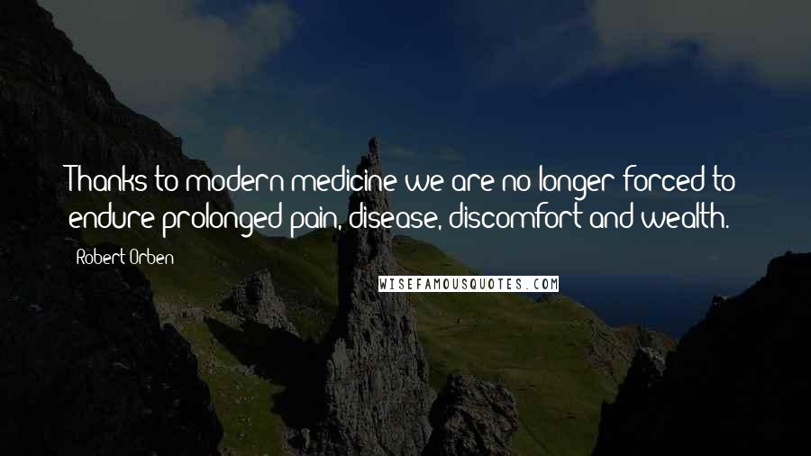 Robert Orben Quotes: Thanks to modern medicine we are no longer forced to endure prolonged pain, disease, discomfort and wealth.