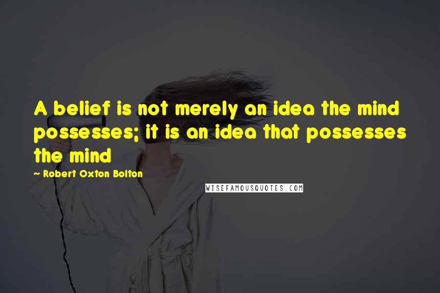 Robert Oxton Bolton Quotes: A belief is not merely an idea the mind possesses; it is an idea that possesses the mind