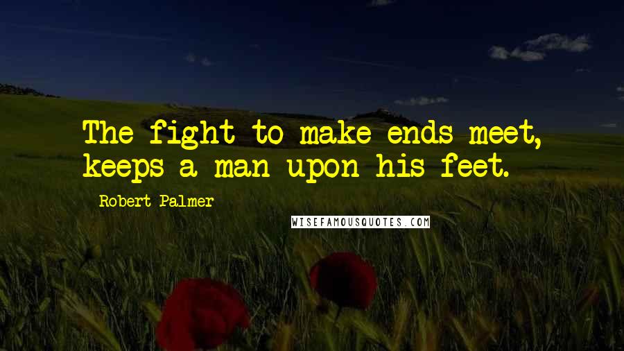 Robert Palmer Quotes: The fight to make ends meet, keeps a man upon his feet.