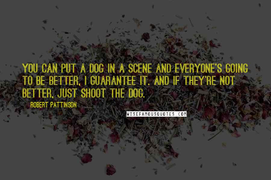 Robert Pattinson Quotes: You can put a dog in a scene and everyone's going to be better, I guarantee it. And if they're not better, just shoot the dog.