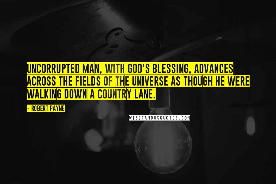 Robert Payne Quotes: Uncorrupted man, with God's blessing, advances across the fields of the universe as though he were walking down a country lane.