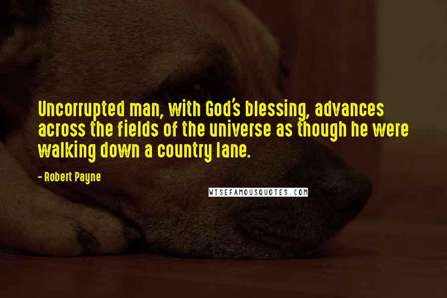 Robert Payne Quotes: Uncorrupted man, with God's blessing, advances across the fields of the universe as though he were walking down a country lane.